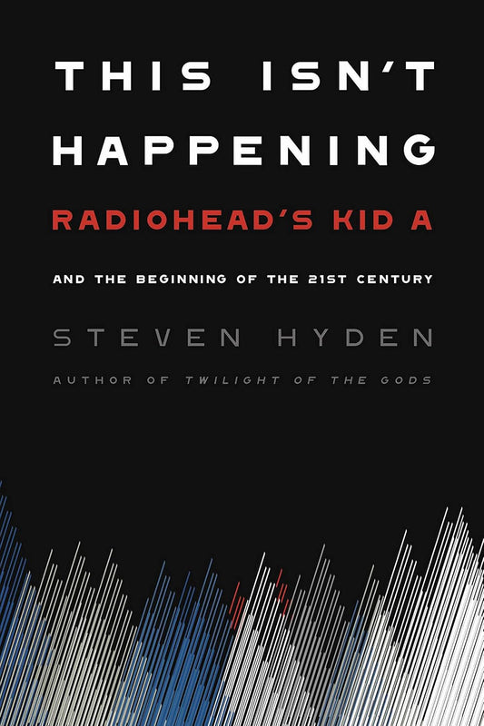 This Isn't Happening: Radiohead's Kid A and the Beginning of the 21st Century